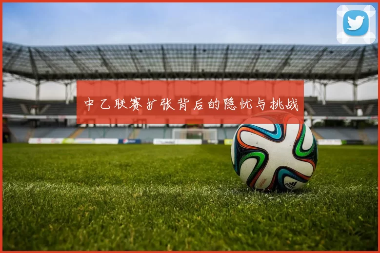 中乙联赛扩张背后的隐忧与挑战