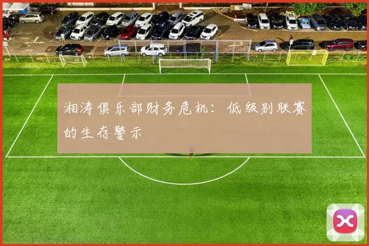 湘涛俱乐部财务危机：低级别联赛的生存警示