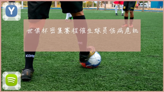 世俱杯密集赛程催生球员伤病危机