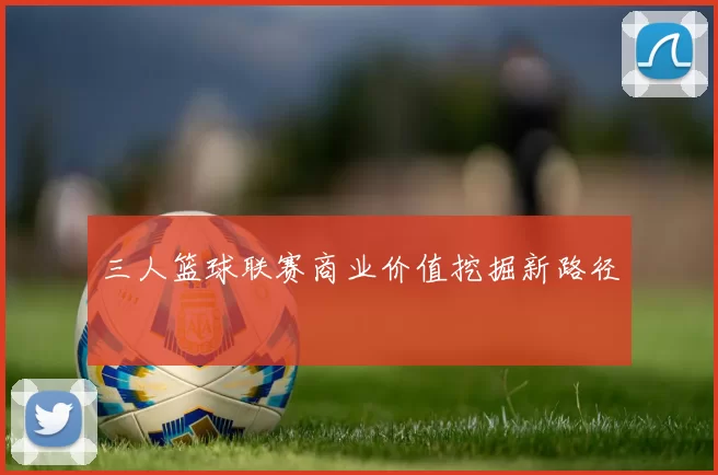 三人篮球联赛商业价值挖掘新路径
