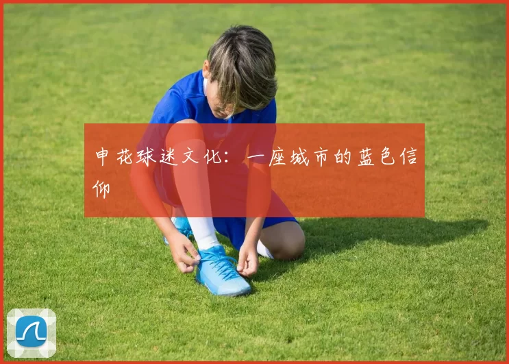 申花球迷文化：一座城市的蓝色信仰