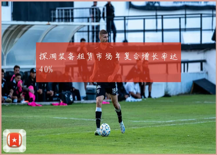 探洞装备租赁市场年复合增长率达40%