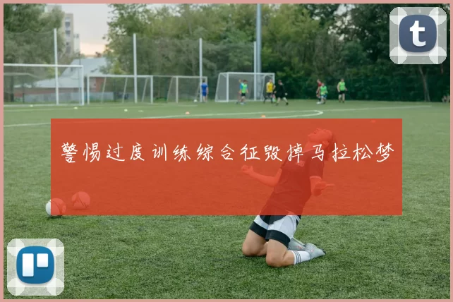 警惕过度训练综合征毁掉马拉松梦