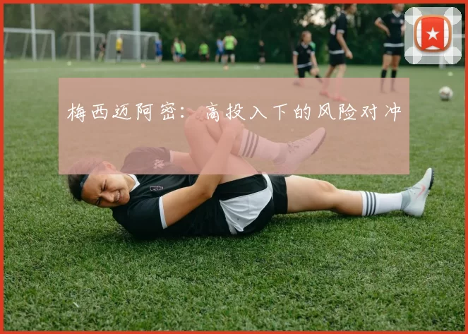 梅西迈阿密：高投入下的风险对冲