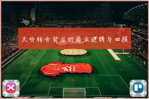天价转会背后的商业逻辑与回报