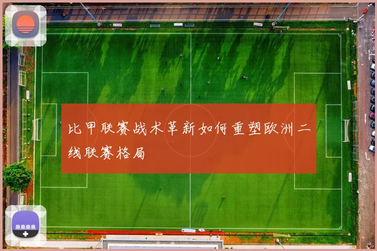 比甲联赛战术革新如何重塑欧洲二线联赛格局