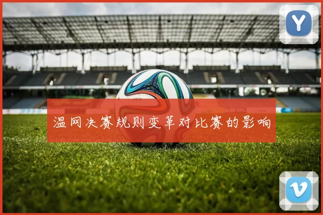 温网决赛规则变革对比赛的影响