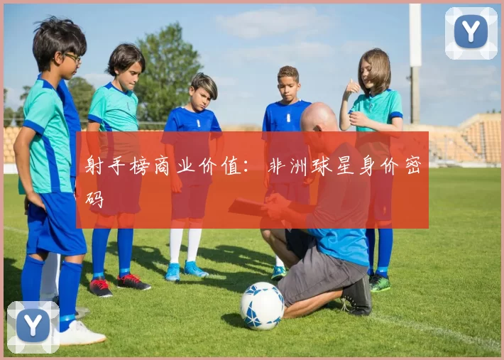 射手榜商业价值：非洲球星身价密码