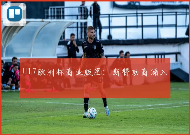 U17欧洲杯商业版图：新赞助商涌入