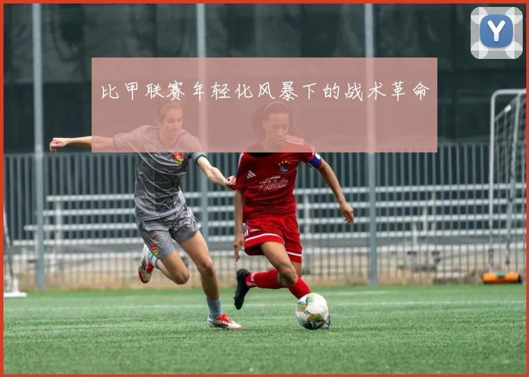 比甲联赛年轻化风暴下的战术革命
