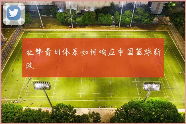 杜锋青训体系如何响应中国篮球新政