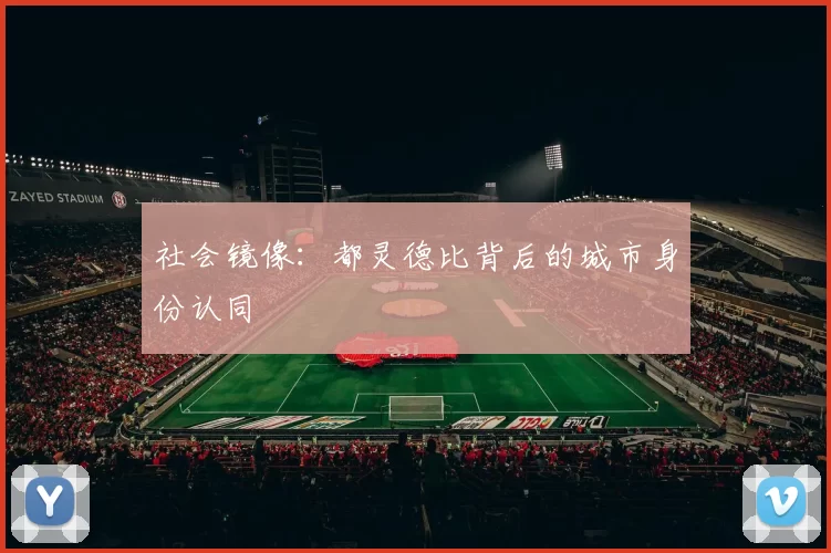社会镜像：都灵德比背后的城市身份认同