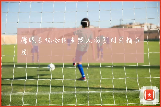 鹰眼系统如何重塑大满贯判罚精准度