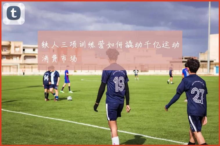 铁人三项训练营如何撬动千亿运动消费市场