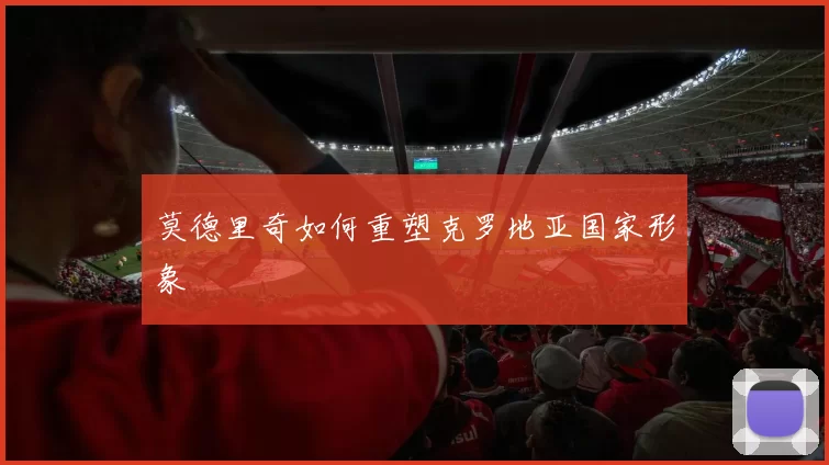 莫德里奇如何重塑克罗地亚国家形象