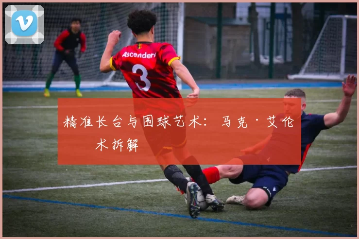 精准长台与围球艺术：马克·艾伦技术拆解