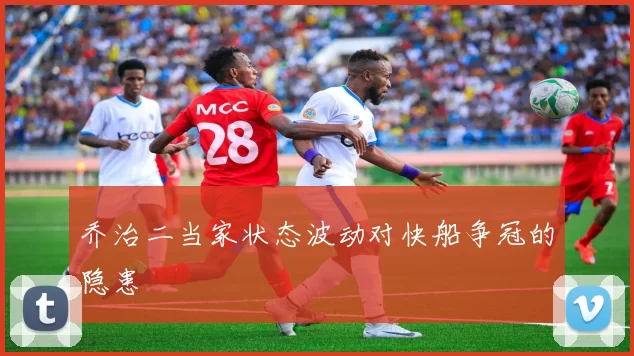 乔治二当家状态波动对快船争冠的隐患